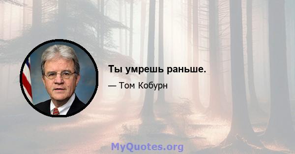 Ты умрешь раньше.