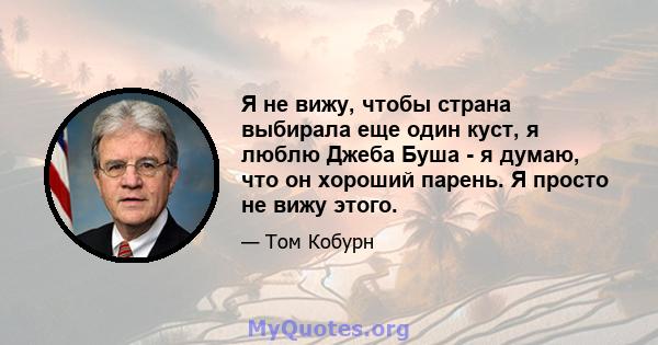 Я не вижу, чтобы страна выбирала еще один куст, я люблю Джеба Буша - я думаю, что он хороший парень. Я просто не вижу этого.