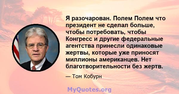 Я разочарован. Полем Полем что президент не сделал больше, чтобы потребовать, чтобы Конгресс и другие федеральные агентства принесли одинаковые жертвы, которые уже приносят миллионы американцев. Нет благотворительности