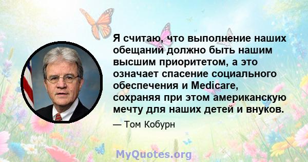 Я считаю, что выполнение наших обещаний должно быть нашим высшим приоритетом, а это означает спасение социального обеспечения и Medicare, сохраняя при этом американскую мечту для наших детей и внуков.