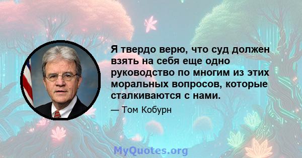 Я твердо верю, что суд должен взять на себя еще одно руководство по многим из этих моральных вопросов, которые сталкиваются с нами.