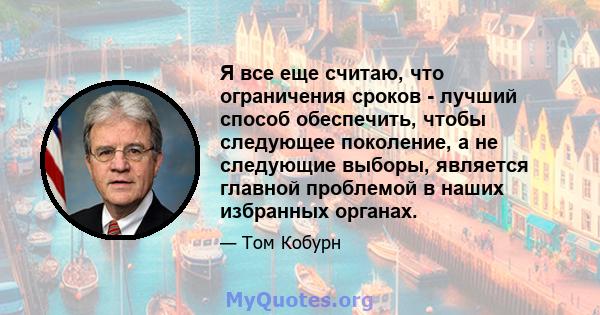 Я все еще считаю, что ограничения сроков - лучший способ обеспечить, чтобы следующее поколение, а не следующие выборы, является главной проблемой в наших избранных органах.