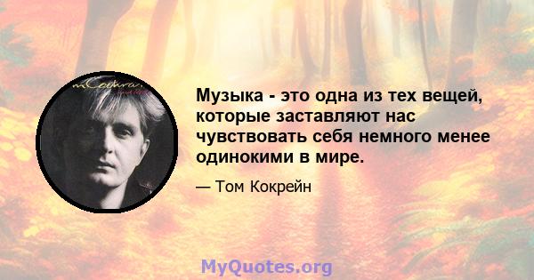 Музыка - это одна из тех вещей, которые заставляют нас чувствовать себя немного менее одинокими в мире.