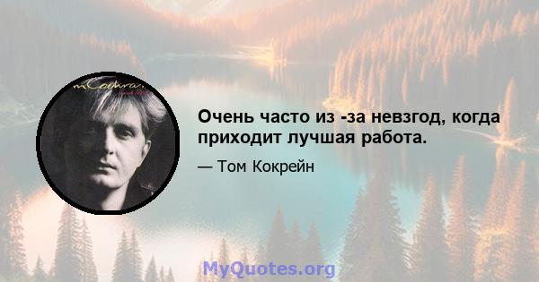 Очень часто из -за невзгод, когда приходит лучшая работа.