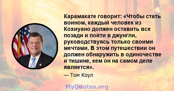 Карамакате говорит: «Чтобы стать воином, каждый человек из Кохиуано должен оставить все позади и пойти в джунгли, руководствуясь только своими мечтами. В этом путешествии он должен обнаружить в одиночестве и тишине, кем 