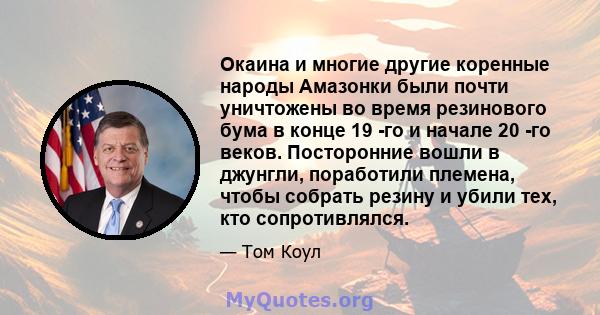 Окаина и многие другие коренные народы Амазонки были почти уничтожены во время резинового бума в конце 19 -го и начале 20 -го веков. Посторонние вошли в джунгли, поработили племена, чтобы собрать резину и убили тех, кто 