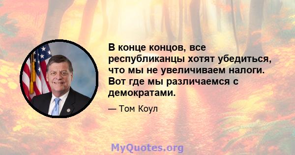 В конце концов, все республиканцы хотят убедиться, что мы не увеличиваем налоги. Вот где мы различаемся с демократами.