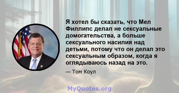 Я хотел бы сказать, что Мел Филлипс делал не сексуальные домогательства, а больше сексуального насилия над детьми, потому что он делал это сексуальным образом, когда я оглядываюсь назад на это.