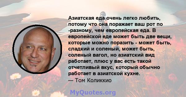 Азиатская еда очень легко любить, потому что она поражает ваш рот по -разному, чем европейская еда. В европейской еде может быть две вещи, которые можно поразить - может быть, сладкий и соленый, может быть, соленый