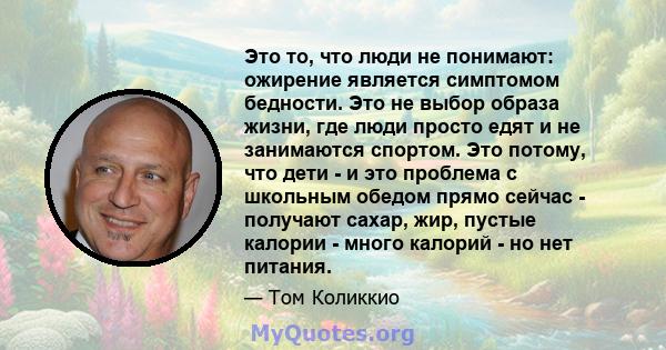 Это то, что люди не понимают: ожирение является симптомом бедности. Это не выбор образа жизни, где люди просто едят и не занимаются спортом. Это потому, что дети - и это проблема с школьным обедом прямо сейчас -