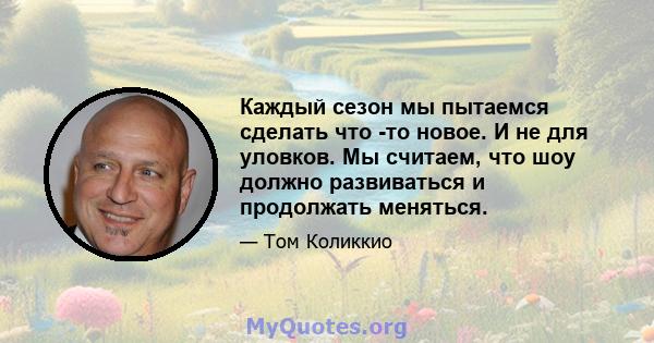 Каждый сезон мы пытаемся сделать что -то новое. И не для уловков. Мы считаем, что шоу должно развиваться и продолжать меняться.