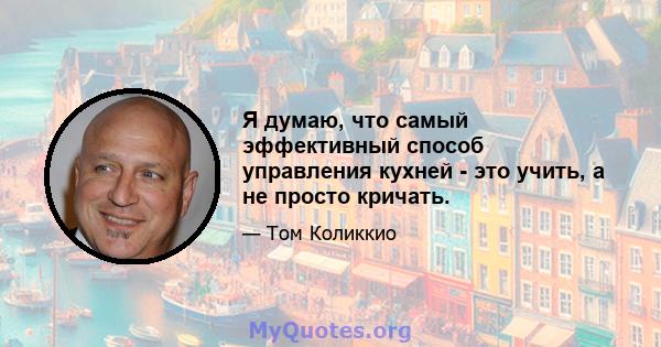 Я думаю, что самый эффективный способ управления кухней - это учить, а не просто кричать.