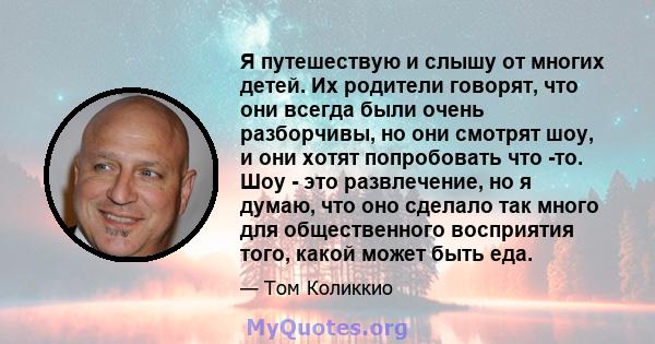 Я путешествую и слышу от многих детей. Их родители говорят, что они всегда были очень разборчивы, но они смотрят шоу, и они хотят попробовать что -то. Шоу - это развлечение, но я думаю, что оно сделало так много для