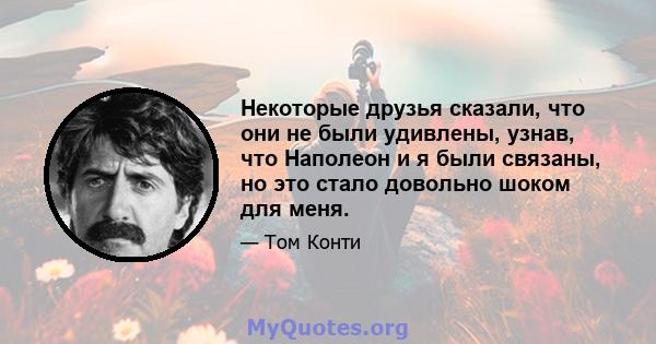 Некоторые друзья сказали, что они не были удивлены, узнав, что Наполеон и я были связаны, но это стало довольно шоком для меня.