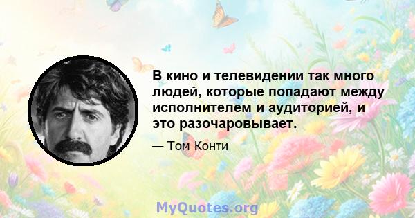 В кино и телевидении так много людей, которые попадают между исполнителем и аудиторией, и это разочаровывает.