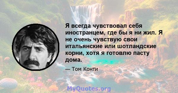 Я всегда чувствовал себя иностранцем, где бы я ни жил. Я не очень чувствую свои итальянские или шотландские корни, хотя я готовлю пасту дома.