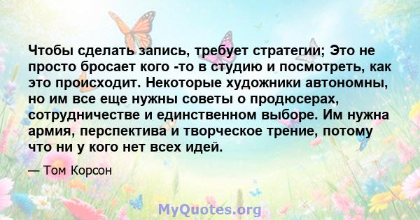 Чтобы сделать запись, требует стратегии; Это не просто бросает кого -то в студию и посмотреть, как это происходит. Некоторые художники автономны, но им все еще нужны советы о продюсерах, сотрудничестве и единственном