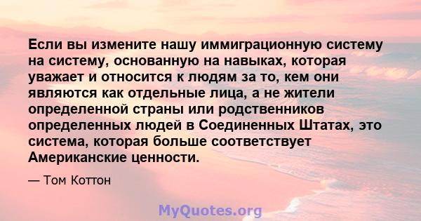 Если вы измените нашу иммиграционную систему на систему, основанную на навыках, которая уважает и относится к людям за то, кем они являются как отдельные лица, а не жители определенной страны или родственников