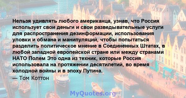 Нельзя удивлять любого американца, узнав, что Россия использует свои деньги и свои разведывательные услуги для распространения дезинформации, использования уловки и обмана и манипуляций, чтобы попытаться разделить