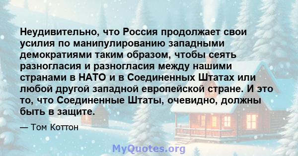 Неудивительно, что Россия продолжает свои усилия по манипулированию западными демократиями таким образом, чтобы сеять разногласия и разногласия между нашими странами в НАТО и в Соединенных Штатах или любой другой