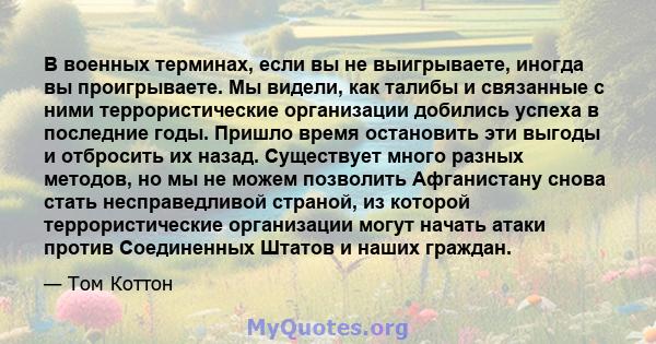 В военных терминах, если вы не выигрываете, иногда вы проигрываете. Мы видели, как талибы и связанные с ними террористические организации добились успеха в последние годы. Пришло время остановить эти выгоды и отбросить