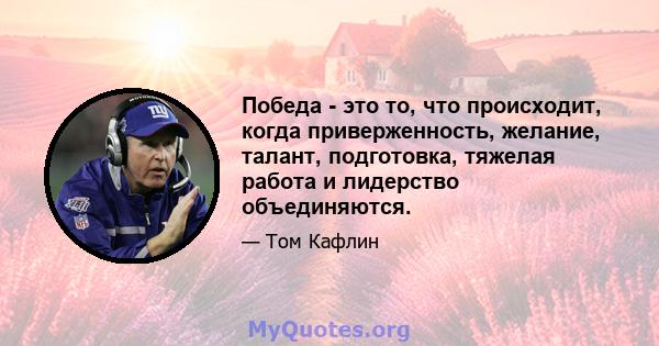 Победа - это то, что происходит, когда приверженность, желание, талант, подготовка, тяжелая работа и лидерство объединяются.