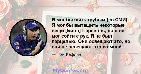 Я мог бы быть грубым [со СМИ]. Я мог бы вытащить некоторые вещи [Билл] Парселлс, но я не мог сойти с рук. Я не был парцелью. Они освещают это, но они не освещают это со мной.