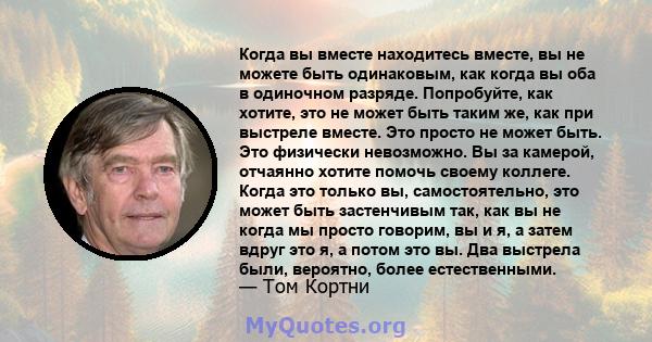 Когда вы вместе находитесь вместе, вы не можете быть одинаковым, как когда вы оба в одиночном разряде. Попробуйте, как хотите, это не может быть таким же, как при выстреле вместе. Это просто не может быть. Это физически 