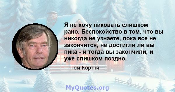 Я не хочу пиковать слишком рано. Беспокойство в том, что вы никогда не узнаете, пока все не закончится, не достигли ли вы пика - и тогда вы закончили, и уже слишком поздно.