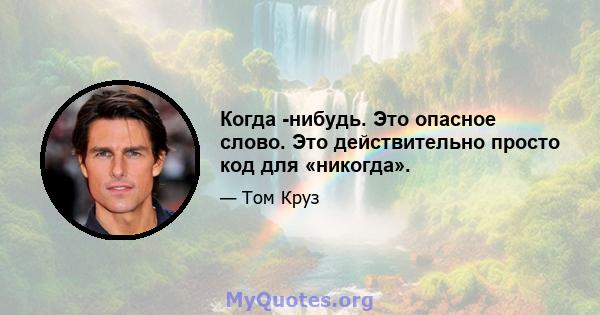 Когда -нибудь. Это опасное слово. Это действительно просто код для «никогда».