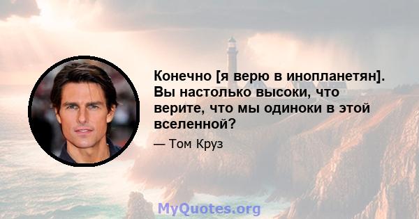 Конечно [я верю в инопланетян]. Вы настолько высоки, что верите, что мы одиноки в этой вселенной?