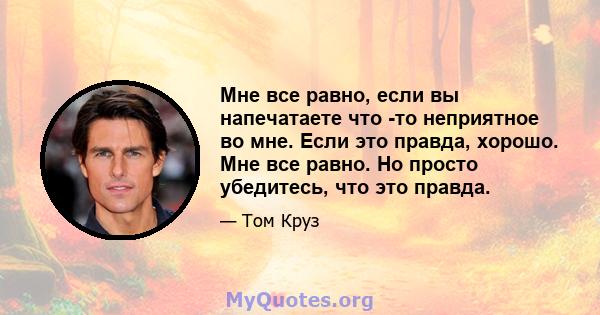 Мне все равно, если вы напечатаете что -то неприятное во мне. Если это правда, хорошо. Мне все равно. Но просто убедитесь, что это правда.