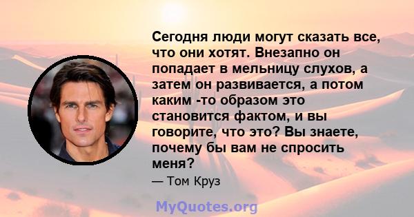 Сегодня люди могут сказать все, что они хотят. Внезапно он попадает в мельницу слухов, а затем он развивается, а потом каким -то образом это становится фактом, и вы говорите, что это? Вы знаете, почему бы вам не