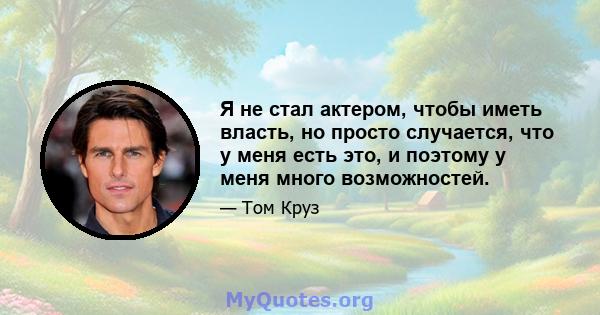 Я не стал актером, чтобы иметь власть, но просто случается, что у меня есть это, и поэтому у меня много возможностей.