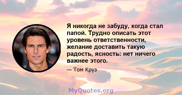 Я никогда не забуду, когда стал папой. Трудно описать этот уровень ответственности, желание доставить такую ​​радость, ясность: нет ничего важнее этого.