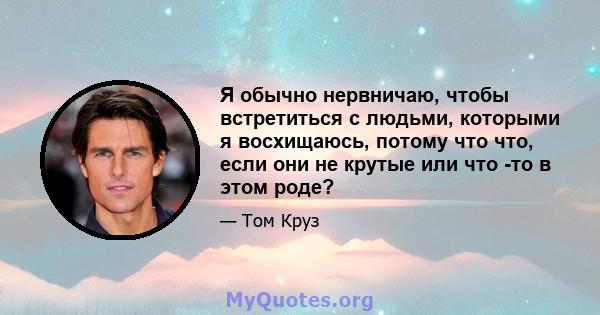 Я обычно нервничаю, чтобы встретиться с людьми, которыми я восхищаюсь, потому что что, если они не крутые или что -то в этом роде?