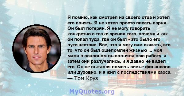 Я помню, как смотрел на своего отца и хотел его понять. Я не хотел просто писать парня. Он был потерян. Я не могу говорить конкретно с точки зрения того, почему и как он попал туда, где он был - это было его