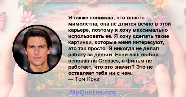 Я также понимаю, что власть мимолетна, она не длится вечно в этой карьере, поэтому я хочу максимально использовать ее. Я хочу сделать такие картинки, которые меня интересуют, это так просто. Я никогда не делал работу за 