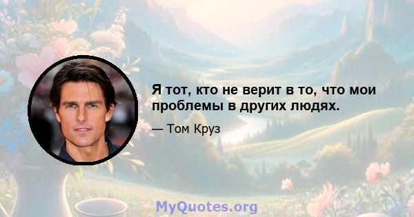 Я тот, кто не верит в то, что мои проблемы в других людях.