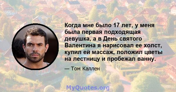 Когда мне было 17 лет, у меня была первая подходящая девушка, а в День святого Валентина я нарисовал ее холст, купил ей массаж, положил цветы на лестницу и пробежал ванну.