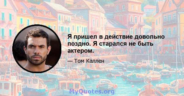 Я пришел в действие довольно поздно. Я старался не быть актером.