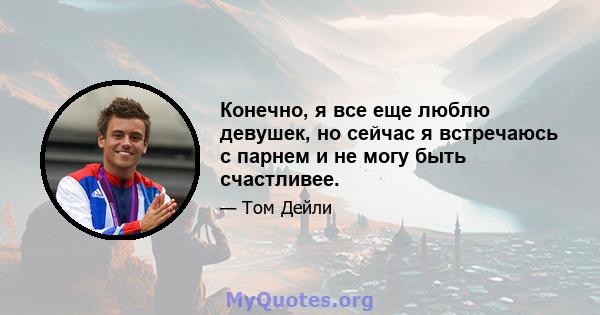 Конечно, я все еще люблю девушек, но сейчас я встречаюсь с парнем и не могу быть счастливее.