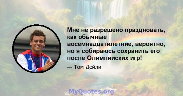 Мне не разрешено праздновать, как обычные восемнадцатилетние, вероятно, но я собираюсь сохранить его после Олимпийских игр!