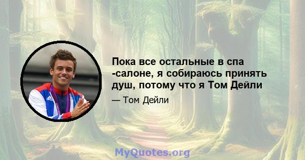 Пока все остальные в спа -салоне, я собираюсь принять душ, потому что я Том Дейли