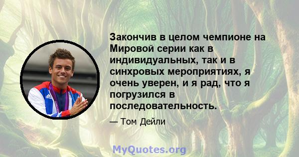 Закончив в целом чемпионе на Мировой серии как в индивидуальных, так и в синхровых мероприятиях, я очень уверен, и я рад, что я погрузился в последовательность.