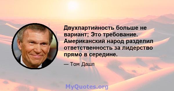 Двухпартийность больше не вариант; Это требование. Американский народ разделил ответственность за лидерство прямо в середине.