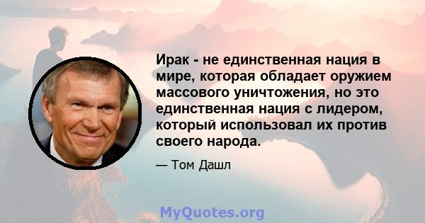 Ирак - не единственная нация в мире, которая обладает оружием массового уничтожения, но это единственная нация с лидером, который использовал их против своего народа.