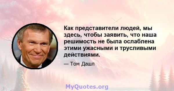 Как представители людей, мы здесь, чтобы заявить, что наша решимость не была ослаблена этими ужасными и трусливыми действиями.