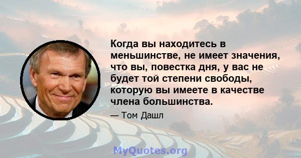 Когда вы находитесь в меньшинстве, не имеет значения, что вы, повестка дня, у вас не будет той степени свободы, которую вы имеете в качестве члена большинства.