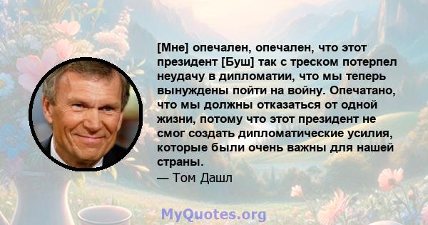 [Мне] опечален, опечален, что этот президент [Буш] так с треском потерпел неудачу в дипломатии, что мы теперь вынуждены пойти на войну. Опечатано, что мы должны отказаться от одной жизни, потому что этот президент не